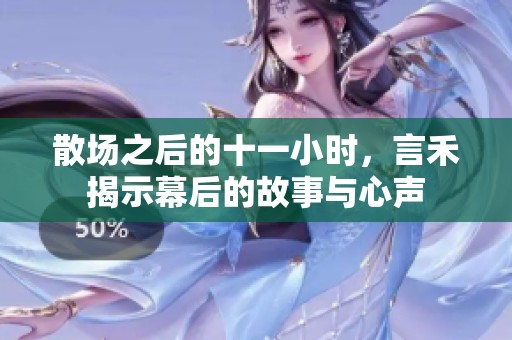 散场之后的十一小时，言禾揭示幕后的故事与心声