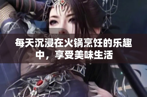 每天沉浸在火锅烹饪的乐趣中，享受美味生活