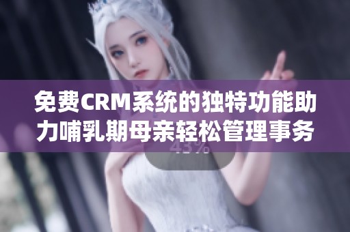 免费CRM系统的独特功能助力哺乳期母亲轻松管理事务