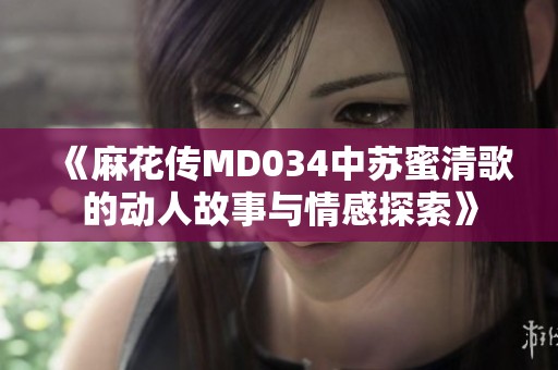 《麻花传MD034中苏蜜清歌的动人故事与情感探索》