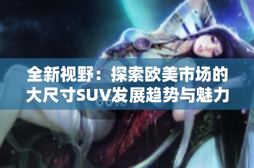 全新视野：探索欧美市场的大尺寸SUV发展趋势与魅力