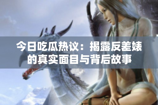 今日吃瓜热议：揭露反差婊的真实面目与背后故事
