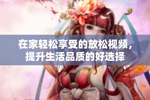 在家轻松享受的放松视频，提升生活品质的好选择