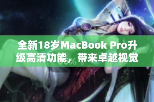 全新18岁MacBook Pro升级高清功能，带来卓越视觉体验