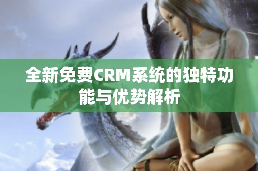 全新免费CRM系统的独特功能与优势解析