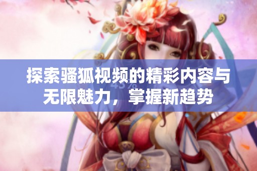 探索骚狐视频的精彩内容与无限魅力，掌握新趋势