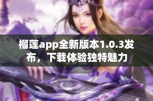 榴莲app全新版本1.0.3发布，下载体验独特魅力