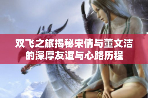 双飞之旅揭秘宋倩与董文洁的深厚友谊与心路历程