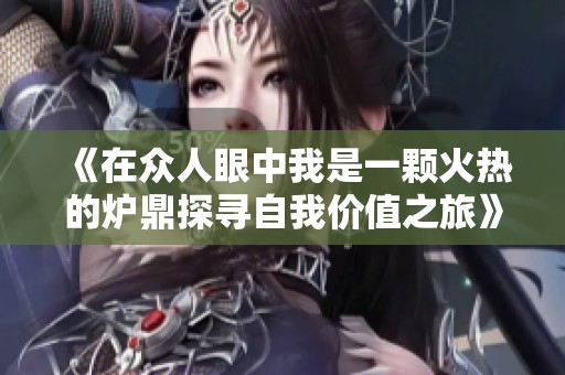 《在众人眼中我是一颗火热的炉鼎探寻自我价值之旅》