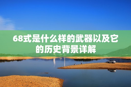 68式是什么样的武器以及它的历史背景详解