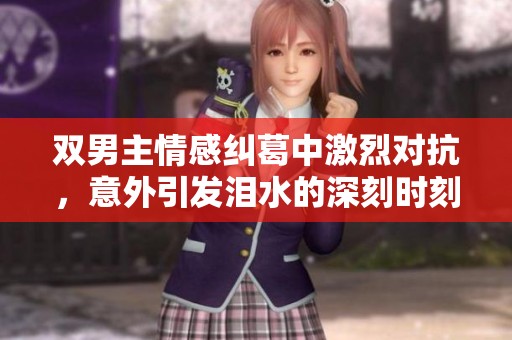 双男主情感纠葛中激烈对抗，意外引发泪水的深刻时刻