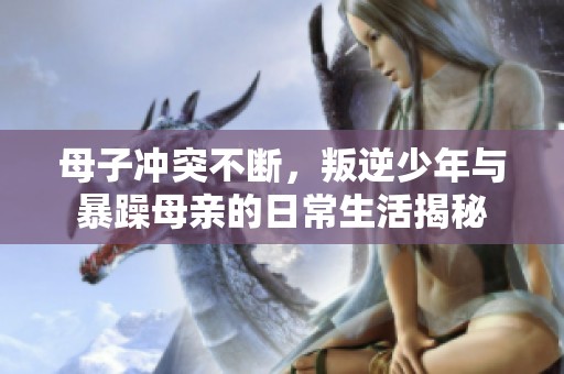 母子冲突不断，叛逆少年与暴躁母亲的日常生活揭秘