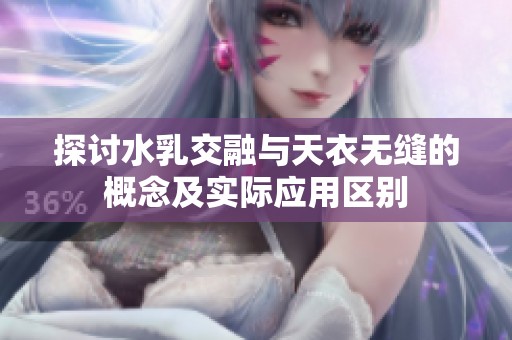 探讨水乳交融与天衣无缝的概念及实际应用区别