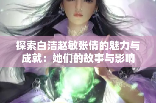 探索白洁赵敏张倩的魅力与成就：她们的故事与影响