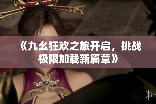 《九幺狂欢之旅开启，挑战极限加载新篇章》