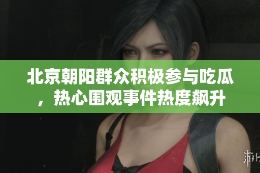 北京朝阳群众积极参与吃瓜，热心围观事件热度飙升