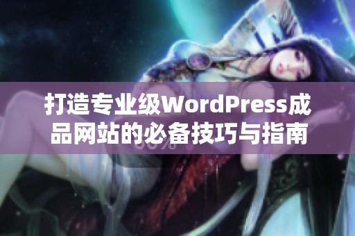 打造专业级WordPress成品网站的必备技巧与指南