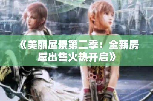 《美丽屋景第二季：全新房屋出售火热开启》