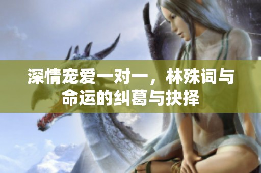 深情宠爱一对一，林殊词与命运的纠葛与抉择