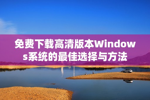 免费下载高清版本Windows系统的最佳选择与方法