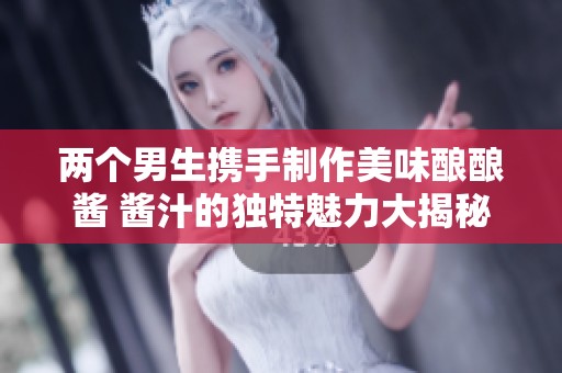 两个男生携手制作美味酿酿酱 酱汁的独特魅力大揭秘