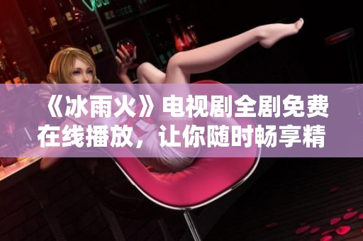 《冰雨火》电视剧全剧免费在线播放，让你随时畅享精彩故事
