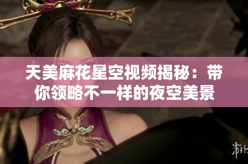 天美麻花星空视频揭秘：带你领略不一样的夜空美景