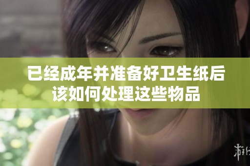 已经成年并准备好卫生纸后该如何处理这些物品
