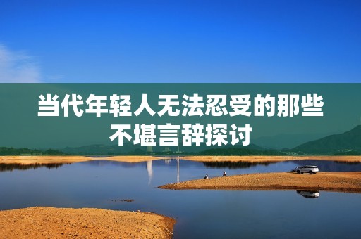 当代年轻人无法忍受的那些不堪言辞探讨