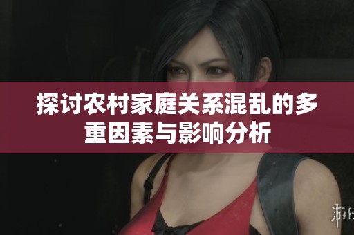 探讨农村家庭关系混乱的多重因素与影响分析