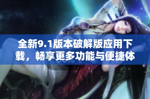 全新9.1版本破解版应用下载，畅享更多功能与便捷体验