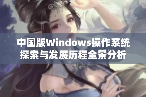 中国版Windows操作系统探索与发展历程全景分析