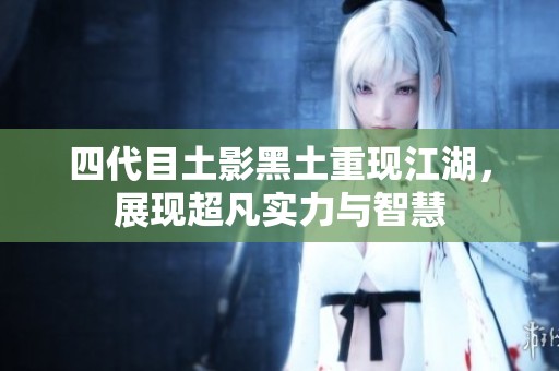 四代目土影黑土重现江湖，展现超凡实力与智慧