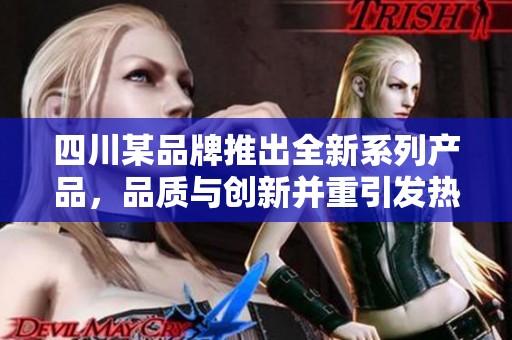 四川某品牌推出全新系列产品，品质与创新并重引发热议