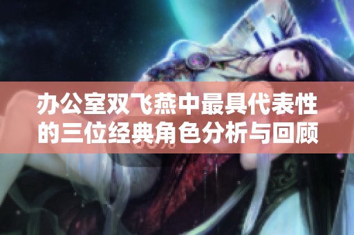 办公室双飞燕中最具代表性的三位经典角色分析与回顾