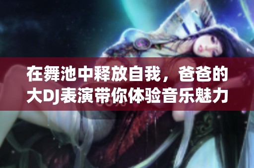 在舞池中释放自我，爸爸的大DJ表演带你体验音乐魅力