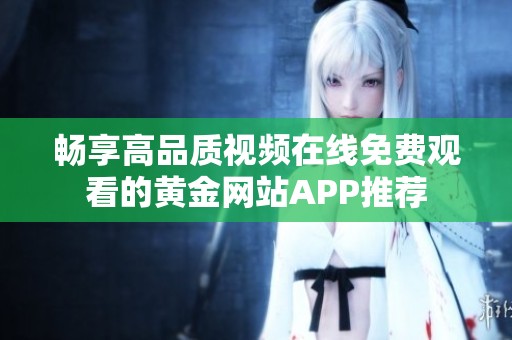 畅享高品质视频在线免费观看的黄金网站APP推荐
