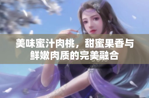 美味蜜汁肉桃，甜蜜果香与鲜嫩肉质的完美融合
