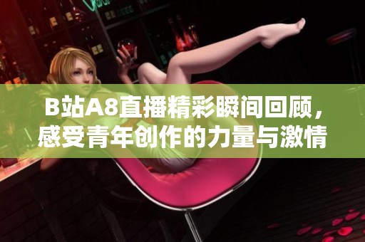 B站A8直播精彩瞬间回顾，感受青年创作的力量与激情