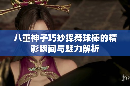 八重神子巧妙挥舞球棒的精彩瞬间与魅力解析
