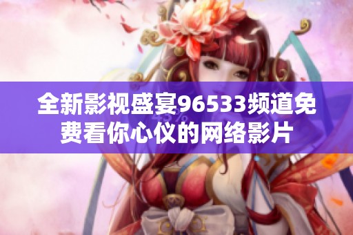 全新影视盛宴96533频道免费看你心仪的网络影片