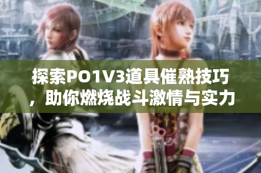 探索PO1V3道具催熟技巧，助你燃烧战斗激情与实力