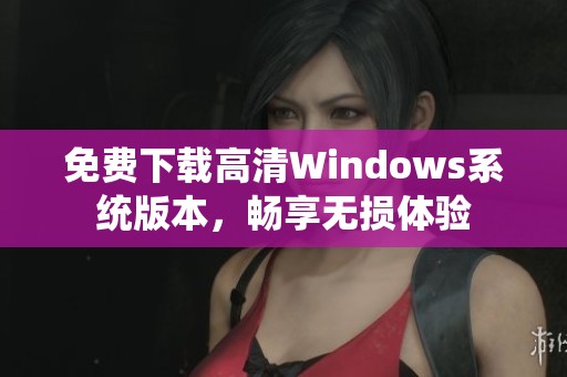 免费下载高清Windows系统版本，畅享无损体验