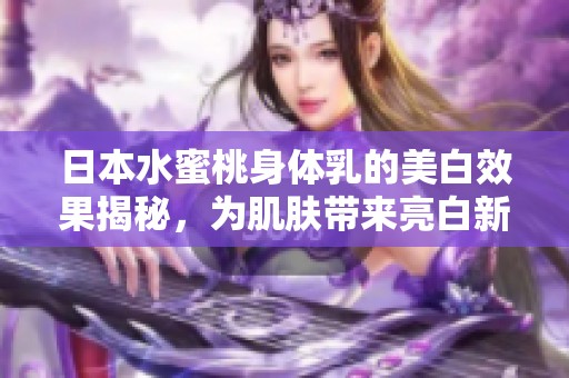 日本水蜜桃身体乳的美白效果揭秘，为肌肤带来亮白新生