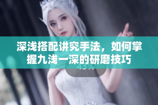 深浅搭配讲究手法，如何掌握九浅一深的研磨技巧