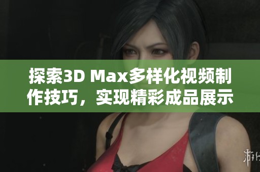 探索3D Max多样化视频制作技巧，实现精彩成品展示
