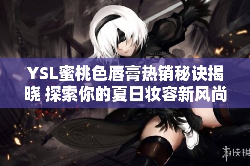 YSL蜜桃色唇膏热销秘诀揭晓 探索你的夏日妆容新风尚