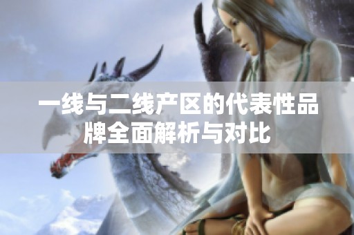 一线与二线产区的代表性品牌全面解析与对比