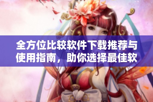 全方位比较软件下载推荐与使用指南，助你选择最佳软件