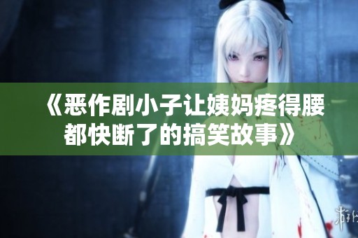 《恶作剧小子让姨妈疼得腰都快断了的搞笑故事》